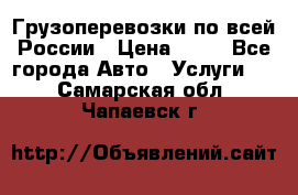 Грузоперевозки по всей России › Цена ­ 10 - Все города Авто » Услуги   . Самарская обл.,Чапаевск г.